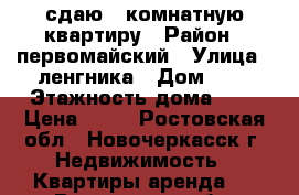 сдаю 1 комнатную квартиру › Район ­ первомайский › Улица ­ ленгника › Дом ­ 6 › Этажность дома ­ 5 › Цена ­ 12 - Ростовская обл., Новочеркасск г. Недвижимость » Квартиры аренда   . Ростовская обл.,Новочеркасск г.